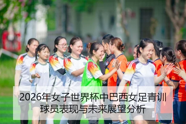 2026年女子世界杯中巴西女足青训球员表现与未来展望分析