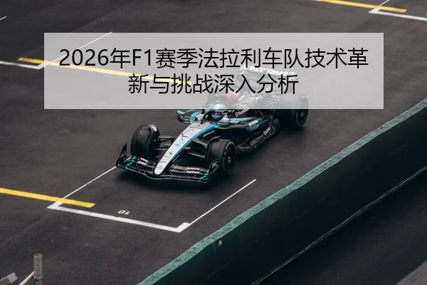 2026年F1赛季法拉利车队技术革新与挑战深入分析
