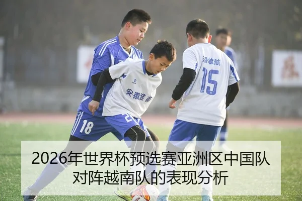 2026年世界杯预选赛亚洲区中国队对阵越南队的表现分析