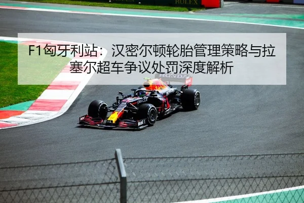 F1匈牙利站：汉密尔顿轮胎管理策略与拉塞尔超车争议处罚深度解析