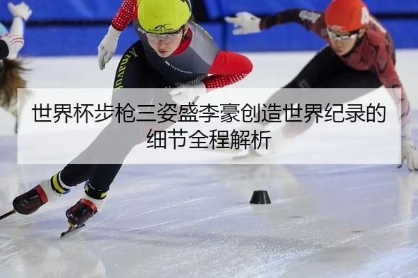 世界杯步枪三姿盛李豪创造世界纪录的细节全程解析
